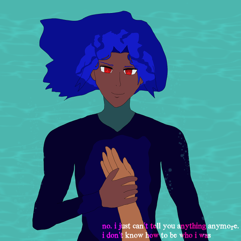 Antonio pulling Alejandro's arm against his chest, holding it. Antonio is smiling with furrowed brows at Alejandro while mostly submerged back against the ocean, with only his face and part of his head unsumbmerged. His shoulder-length blue hair is drifting in the water, and what's underneath the water is darker or bluish, including his diver-like dark blue suit, his skin and his hair.

at the bottom right it says: 'no. i just can't tell you anything anymore. i don't know how to be who i was.'